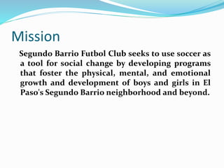 Origins
Segundo Barrio Futbol Club was founded in the
summer of 2011. Coach Simon and Coach Luis had
been coaching a socce...