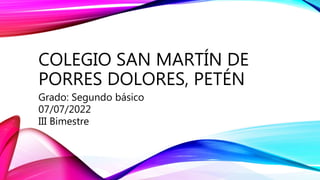 COLEGIO SAN MARTÍN DE
PORRES DOLORES, PETÉN
Grado: Segundo básico
07/07/2022
III Bimestre
 