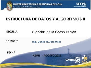 ESCUELA : NOMBRES ESTRUCTURA DE DATOS Y ALGORITMOS II FECHA : Ciencias de la Computación Ing. Danilo R. Jaramillo ABRIL  – AGOSTO 2011 
