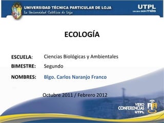 ECOLOGÍA ESCUELA : NOMBRES: Ciencias Biológicas y Ambientales Blgo. Carlos Naranjo Franco BIMESTRE: Segundo Octubre 2011 / Febrero 2012 