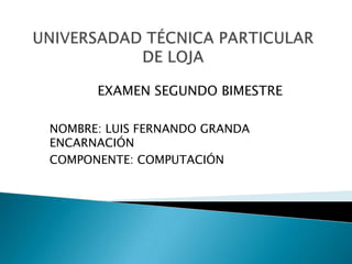 EXAMEN SEGUNDO BIMESTRE
NOMBRE: LUIS FERNANDO GRANDA
ENCARNACIÓN
COMPONENTE: COMPUTACIÓN

 