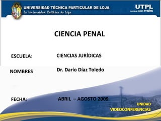 ESCUELA : NOMBRES CIENCIA PENAL  FECHA : Dr. Darío Díaz Toledo ABRIL  – AGOSTO 2009 CIENCIAS JURÍDICAS 