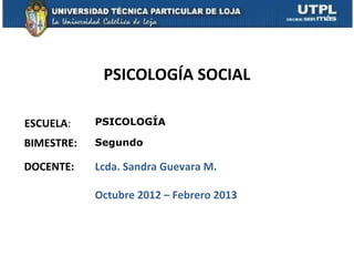 PSICOLOGÍA SOCIAL

ESCUELA:    PSICOLOGÍA

BIMESTRE:   Segundo

DOCENTE:    Lcda. Sandra Guevara M.

            Octubre 2012 – Febrero 2013
 