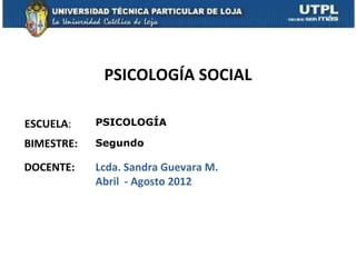 PSICOLOGÍA SOCIAL

ESCUELA:    PSICOLOGÍA

BIMESTRE:   Segundo

DOCENTE:    Lcda. Sandra Guevara M.
            Abril - Agosto 2012
 