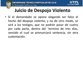 Juicio de Despojo Violento Si el demandado se opone alegando ser falso el hecho del despojo violento, y no de otro modo, se oirá a los testigos, que no podrán pasar de cuatro por cada parte, dentro del ´termino de tres días, vencido el cual se pronunciará sentencia, sin otra sustentación.  