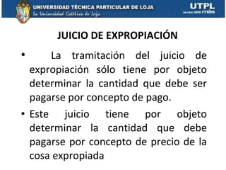 JUICIO DE EXPROPIACIÓN La tramitación del juicio de expropiación sólo tiene por objeto determinar la cantidad que debe ser pagarse por concepto de pago. Este juicio tiene por objeto determinar la cantidad que debe pagarse por concepto de precio de la cosa expropiada 