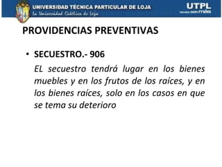 PROVIDENCIAS PREVENTIVAS SECUESTRO.- 906 EL secuestro tendrá lugar en los bienes muebles y en los frutos de los raíces, y en los bienes raíces, solo en los casos en que se tema su deterioro 