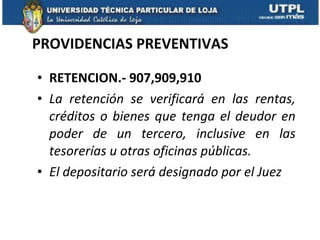 PROVIDENCIAS PREVENTIVAS RETENCION.- 907,909,910 La retención se verificará en las rentas, créditos o bienes que tenga el deudor en poder de un tercero, inclusive en las tesorerías u otras oficinas públicas.  El depositario será designado por el Juez 