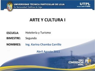 ARTE Y CULTURA I ESCUELA : NOMBRES: Hotelería y Turismo Ing. Karina Chamba Carrillo BIMESTRE: Segundo Abril Agosto 2011 