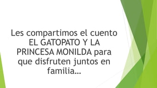 Les compartimos el cuento
EL GATOPATO Y LA
PRINCESA MONILDA para
que disfruten juntos en
familia…
 