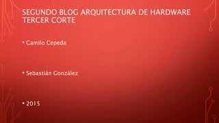 SEGUNDO BLOG ARQUITECTURA DE HARDWARE
TERCER CORTE
• Camilo Cepeda
• Sebastián González
• 2015
 