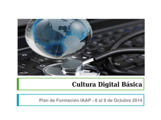 Cultura Digital Básica 
Plan de Formación IAAP - 6 al 9 de Octubre 2014 
 