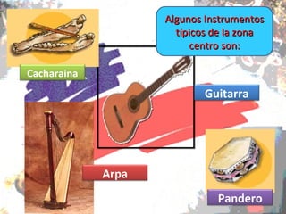 Algunos Instrumentos
                      típicos de la zona
                          centro son:

Cacharaina
                           Guitarra




             Arpa
                              Pandero
 