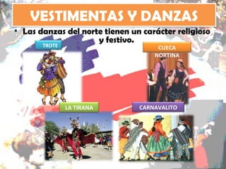 VESTIMENTAS Y DANZAS
• Las danzas del norte tienen un carácter religioso
                     y festivo.
       TROTE                         CUECA
                                    NORTINA




               LA TIRANA        CARNAVALITO
 