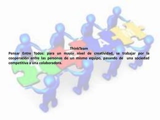 ThinkTeam 
Pensar Entre Todos: para un mayor nivel de creatividad, se trabajar por la 
cooperación entre las personas de un mismo equipo, pasando de una sociedad 
competitiva a una colaboradora. 
