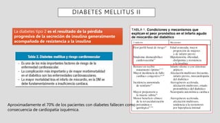 DIABETES MELLITUS II
Aproximadamente el 70% de los pacientes con diabetes fallecen como
consecuencia de cardiopatía isquémica.
La diabetes tipo 2 es el resultado de la pérdida
progresiva de la secreción de insulina generalmente
acompañada de resistencia a la insulina
 