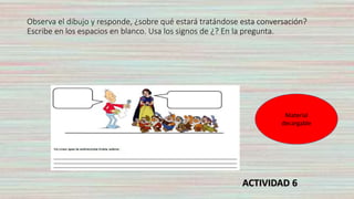 Observa el dibujo y responde, ¿sobre qué estará tratándose esta conversación?
Escribe en los espacios en blanco. Usa los signos de ¿? En la pregunta.
Material
decargable
ACTIVIDAD 6
 