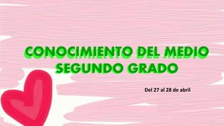 CONOCIMIENTO DEL MEDIO
SEGUNDO GRADO
Del 27 al 28 de abril
CONOCIMIENTO DEL MEDIO
SEGUNDO GRADO
 