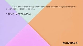Busca en el diccionario 5 palabras con x y con ayuda de su significado realiza
una oración con cada una de ellas.
ACTIVIDAD 4
• TOMA FOTO Y ENVÍALA.
 