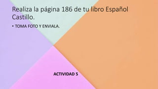 Realiza la página 186 de tu libro Español
Castillo.
• TOMA FOTO Y ENVIALA.
ACTIVIDAD 5
 