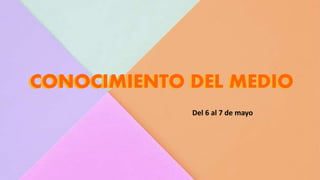 CONOCIMIENTO DEL MEDIO
Del 6 al 7 de mayo
CONOCIMIENTO DEL MEDIO
 