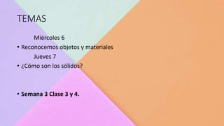 TEMAS
Miércoles 6
• Reconocemos objetos y materiales
Jueves 7
• ¿Cómo son los sólidos?
• Semana 3 Clase 3 y 4.
 