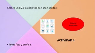 Coloca una S a los objetos que sean solidos.
ACTIVIDAD 4
• Toma foto y envíala.
Material
descargable
 