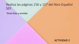 Realiza las páginas 156 y 157 del libro Español
SEP.
ACTIVIDAD 2
Toma foto y envíala.
 