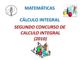 MATEMÁTICAS

  CÁLCULO INTEGRAL
SEGUNDO CONCURSO DE
   CALCULO INTEGRAL
        (2010)
 