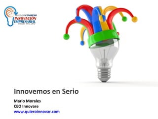 Innovemos	
  en	
  Serio	
  
	
  

Mario	
  Morales	
  
CEO	
  Innovare	
  
www.quieroinnovar.com	
  
 