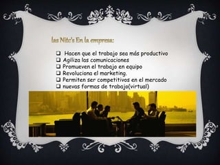  Hacen que el trabajo sea más productivo
Agiliza las comunicaciones
Promueven el trabajo en equipo
Revoluciona el marketing.
Permiten ser competitivos en el mercado
nuevas formas de trabajo(virtual)