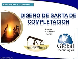ASERT PETROL R.S
DISEÑO DE SARTA DE
COMPLETACION
BIENVENIDOS AL CURSO DE:
Ponente:
T.S.U Roche
Ramon
ASERT PETROL R.S
 