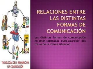 Las distintas formas de comunicación 
no están separadas pude aparecer dos 
tres o de la misma situación. 
 