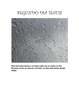 SEGUNDO DIA 15.01.13




Esta foto está hecha a un techo solar de un coche un día
lluvioso, la luz es natural y frontal. La foto está hecha desde
abajo.
 