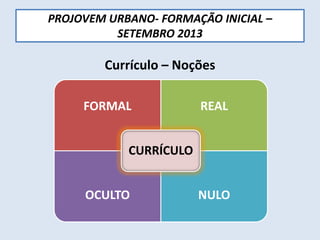 PROJOVEM URBANO- FORMAÇÃO INICIAL –
SETEMBRO 2013
Currículo – Noções
FORMAL REAL
OCULTO NULO
CURRÍCULO
 