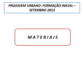 PROJOVEM URBANO- FORMAÇÃO INICIAL –
SETEMBRO 2013
M A T E R I A I S
 