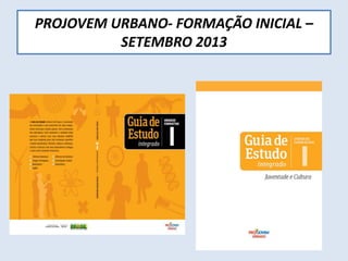 PROJOVEM URBANO- FORMAÇÃO INICIAL –
SETEMBRO 2013
 