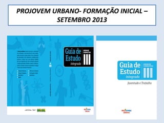 PROJOVEM URBANO- FORMAÇÃO INICIAL –
SETEMBRO 2013
 