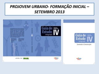 PROJOVEM URBANO- FORMAÇÃO INICIAL –
SETEMBRO 2013
 