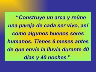 “ Construye un arca y reúne una pareja de cada ser vivo, así como algunos buenos seres humanos. Tienes 6 meses antes de que envíe la lluvia durante 40 días y 40 noches. ”  