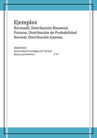 Ejemplos
Bernoulli, Distribución Binomial,
Poisson, Distribución de Probabilidad
Normal, Distribución Gamma.

18/03/2012
Universidad Tecnológica de Torreón
Nancy Leal Ramírez                 2”A”
 