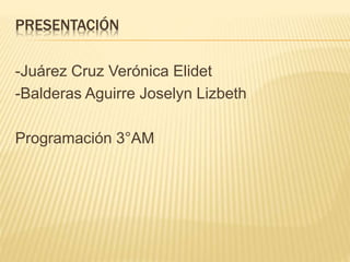 PRESENTACIÓN 
-Juárez Cruz Verónica Elidet 
-Balderas Aguirre Joselyn Lizbeth 
Programación 3°AM 
 