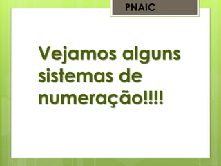 Vejamos alguns
sistemas de
numeração!!!!
PNAIC
 