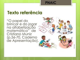 Texto referência
PNAIC
“O papel do
brincar e do jogar
na alfabetização
matemática” de
Cristiano Muniz
(p.56-70, Caderno
de Apresentação).
 