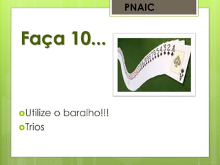 Faça 10...
PNAIC
Utilize o baralho!!!
Trios
 