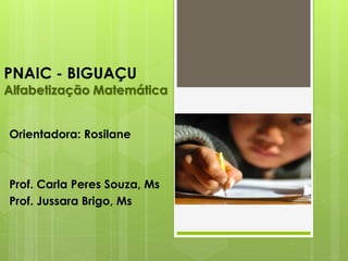 PNAIC - BIGUAÇU
Alfabetização Matemática
Orientadora: Rosilane
Prof. Carla Peres Souza, Ms
Prof. Jussara Brigo, Ms
 