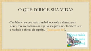 O QUE DIRIGE SUA VIDA?
◦Também vi eu que todo o trabalho, e toda a destreza em
obras, traz ao homem a inveja do seu próximo. Também isto
é vaidade e aflição de espírito. (Eclesiastes 4:4).
 
