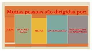 Muitas pessoas são dirigidas por:
CULPA RANCOR/
RAIVA
MEDOS MATERIALISMO
NECESSIDADE
DE APROVAÇÃO
 