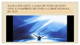 NA SUA MÃO ESTÁ A ALMA DE TUDO QUANTO
VIVE, E O ESPÍRITO DE TODA A CARNE HUMANA.
JÓ. 12.10
 