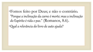 ◦Fomos feito por Deus; e não o contrário.
”Porque a inclinação da carne é morte; mas a inclinação
do Espírito é vida e paz.” (Romanos, 8.6).
◦Qual a relevância do livro de auto ajuda?
 